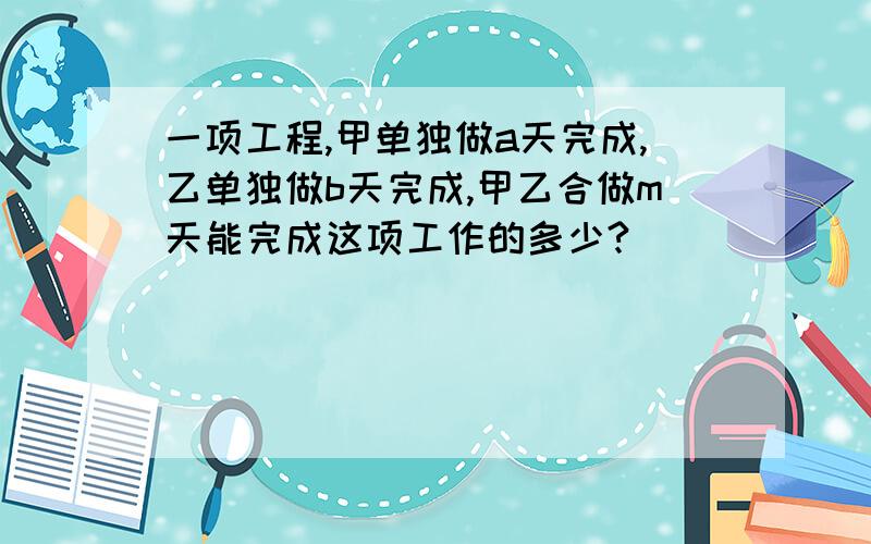 一项工程,甲单独做a天完成,乙单独做b天完成,甲乙合做m天能完成这项工作的多少?