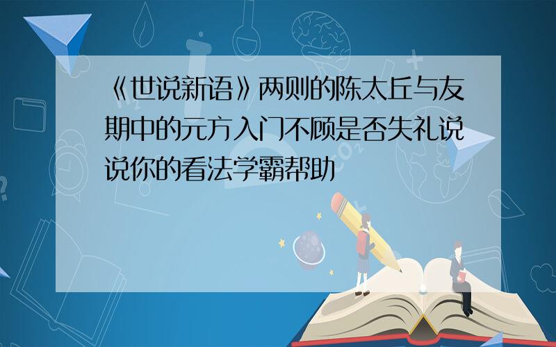 《世说新语》两则的陈太丘与友期中的元方入门不顾是否失礼说说你的看法学霸帮助