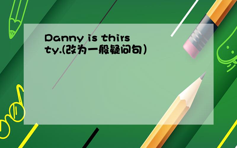 Danny is thirsty.(改为一般疑问句）