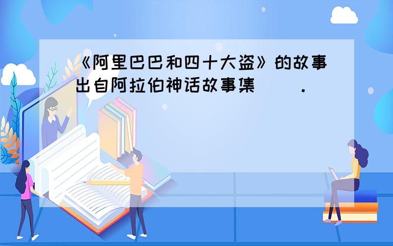 《阿里巴巴和四十大盗》的故事出自阿拉伯神话故事集（ ）.