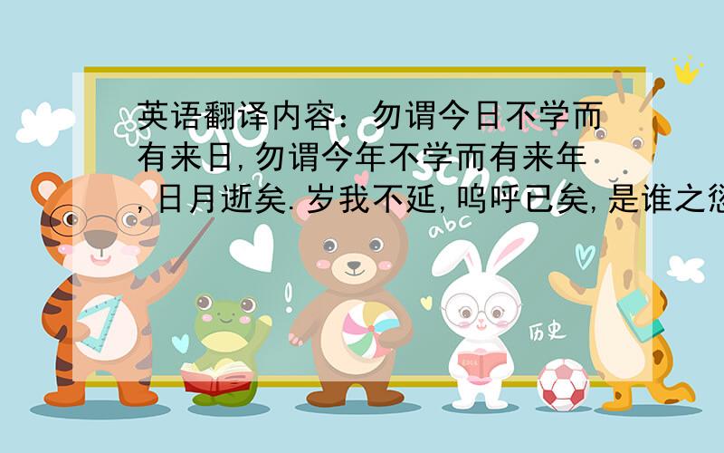 英语翻译内容：勿谓今日不学而有来日,勿谓今年不学而有来年,日月逝矣.岁我不延,呜呼已矣,是谁之愆?