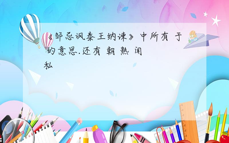 《邹忌讽秦王纳谏》中所有 于 的意思.还有 朝 熟 闻 私