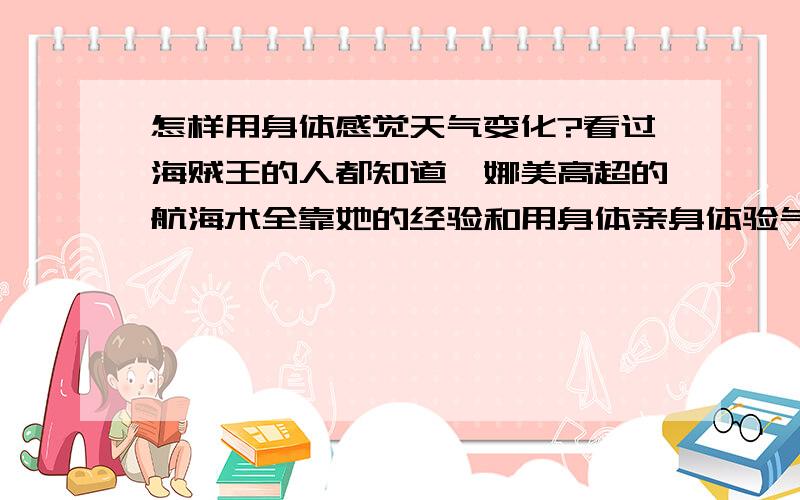 怎样用身体感觉天气变化?看过海贼王的人都知道,娜美高超的航海术全靠她的经验和用身体亲身体验气候变化.请问天气变化可以从哪几个方面知道?云的变化,风的变化,温度的变化.比如从哪些