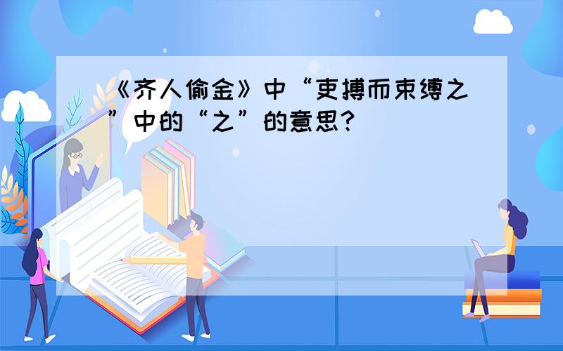 《齐人偷金》中“吏搏而束缚之”中的“之”的意思?