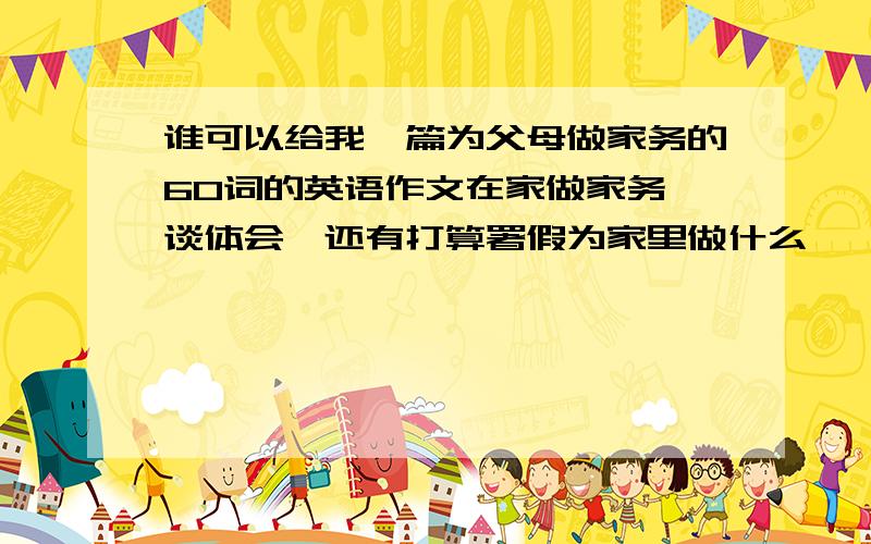 谁可以给我一篇为父母做家务的60词的英语作文在家做家务,谈体会,还有打算署假为家里做什么