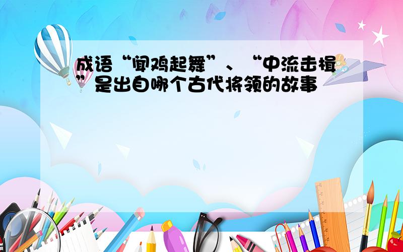 成语“闻鸡起舞”、“中流击楫”是出自哪个古代将领的故事