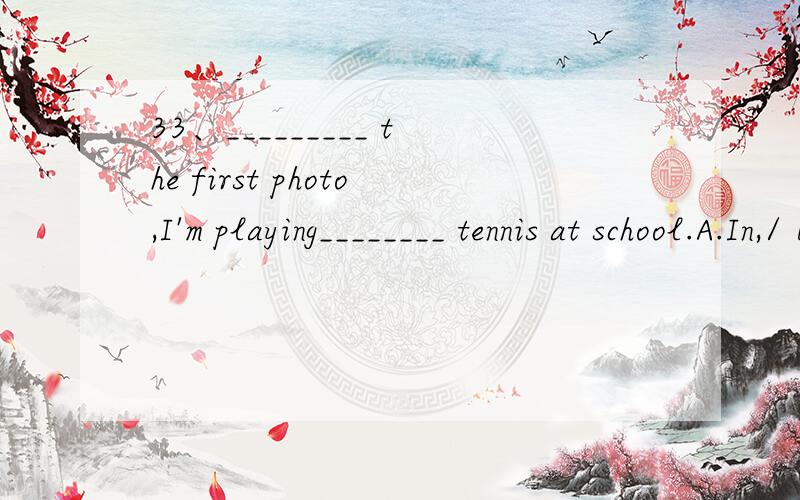 33、_________ the first photo,I'm playing________ tennis at school.A.In,/ B.In,the C.On,the