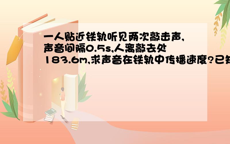 一人贴近铁轨听见两次敲击声,声音间隔0.5s,人离敲去处183.6m,求声音在铁轨中传播速度?已知空气中340米每秒