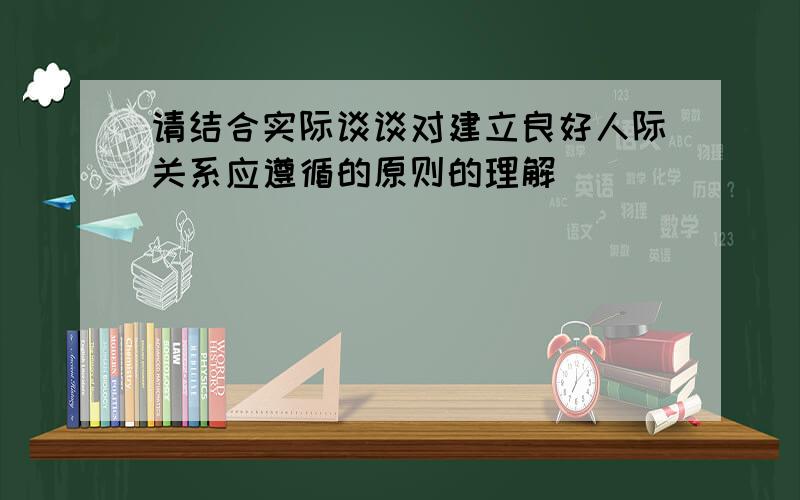 请结合实际谈谈对建立良好人际关系应遵循的原则的理解