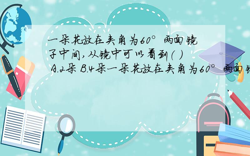 一朵花放在夹角为60°两面镜子中间,从镜中可以看到( ) A.2朵 B.4朵一朵花放在夹角为60°两面镜子中间,从镜中可以看到( )A.2朵 B.4朵 C.5朵