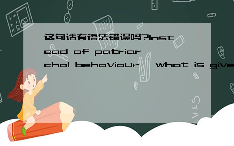 这句话有语法错误吗?Instead of patriarchal behaviour ,what is given.Instead of patriarchal behaviour ,what is given should be promptly and effective gudiance by adult.by adults,