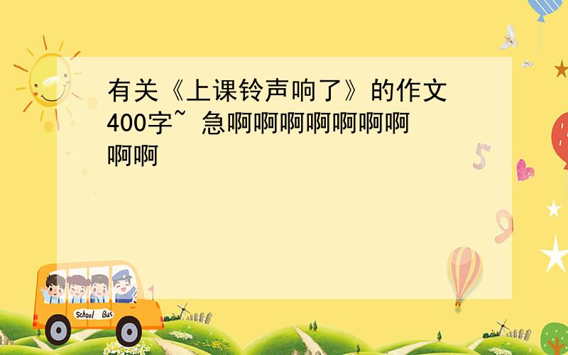 有关《上课铃声响了》的作文 400字~ 急啊啊啊啊啊啊啊啊啊