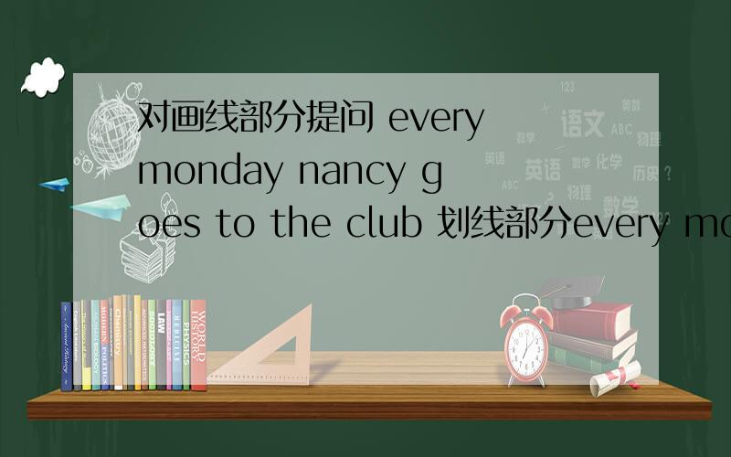 对画线部分提问 every monday nancy goes to the club 划线部分every monday