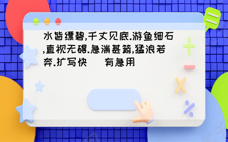 水皆缥碧,千丈见底.游鱼细石,直视无碍.急湍甚箭,猛浪若奔.扩写快   有急用