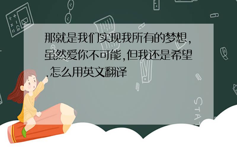 那就是我们实现我所有的梦想,虽然爱你不可能,但我还是希望.怎么用英文翻译