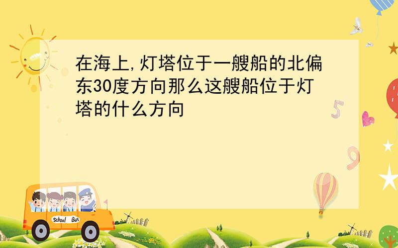 在海上,灯塔位于一艘船的北偏东30度方向那么这艘船位于灯塔的什么方向