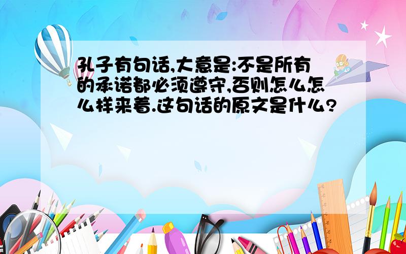 孔子有句话,大意是:不是所有的承诺都必须遵守,否则怎么怎么样来着.这句话的原文是什么?