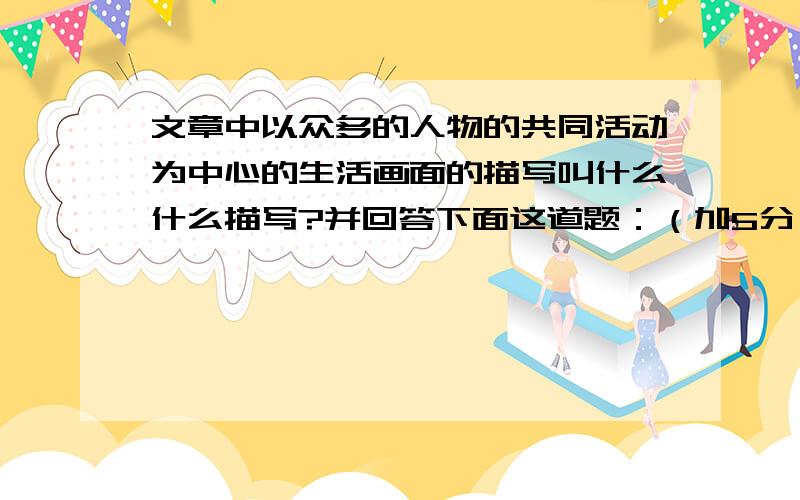 文章中以众多的人物的共同活动为中心的生活画面的描写叫什么什么描写?并回答下面这道题：（加5分）对自然场景或社会背景的描写,被称作------描写?……?……?