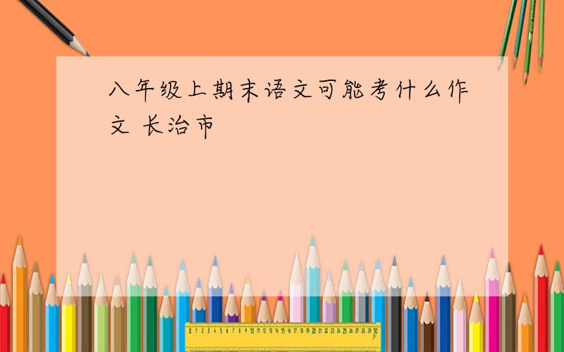 八年级上期末语文可能考什么作文 长治市