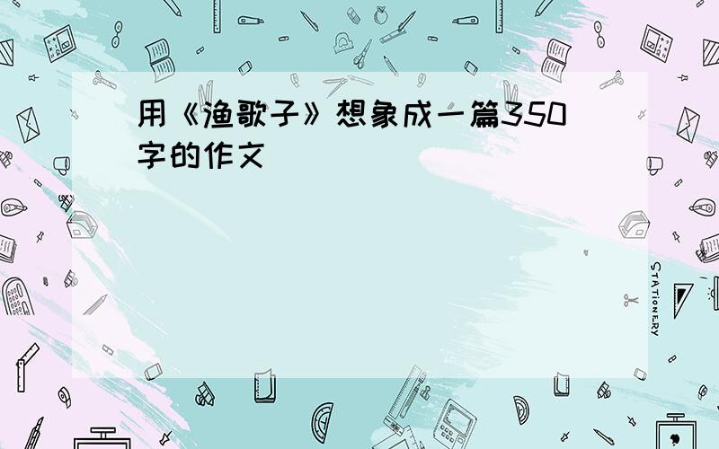 用《渔歌子》想象成一篇350字的作文