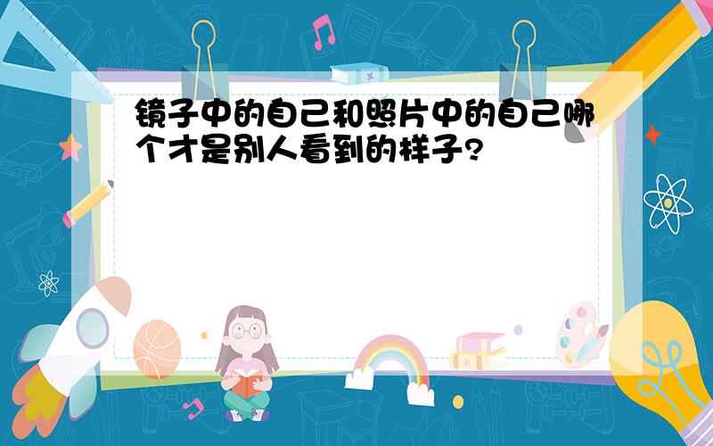 镜子中的自己和照片中的自己哪个才是别人看到的样子?