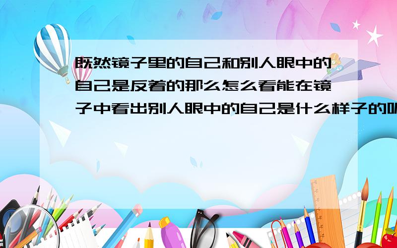 既然镜子里的自己和别人眼中的自己是反着的那么怎么看能在镜子中看出别人眼中的自己是什么样子的呢?既然看镜子里的自己和别人眼中的自己是反着的,那么怎么照镜子能在镜子中看出别