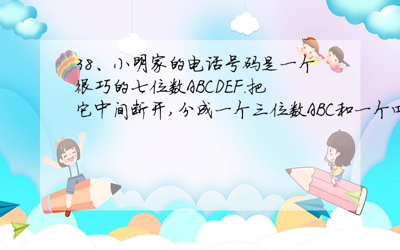 38、小明家的电话号码是一个很巧的七位数ABCDEF.把它中间断开,分成一个三位数ABC和一个四位数DEFG,或者分成一个四位数ABCD和一个三位数EFG,但无论前三位数和后四位数的和,还是前四位数和后