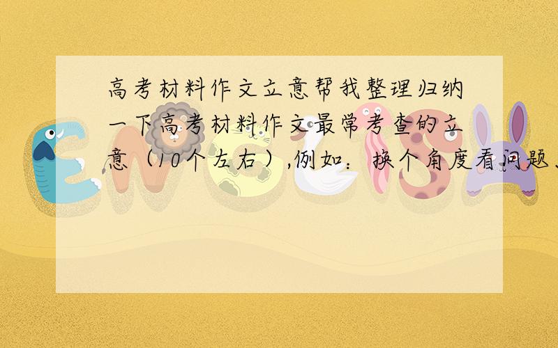 高考材料作文立意帮我整理归纳一下高考材料作文最常考查的立意（10个左右）,例如：换个角度看问题、勿以善小而不为、要有忧患意识等等