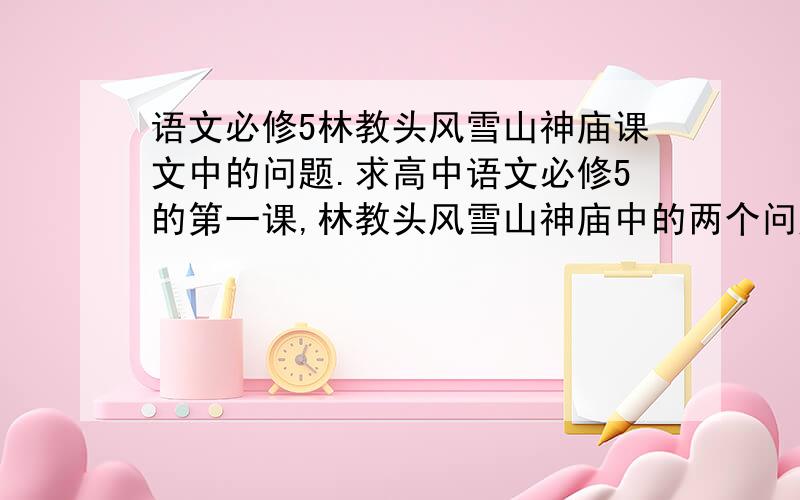 语文必修5林教头风雪山神庙课文中的问题.求高中语文必修5的第一课,林教头风雪山神庙中的两个问题.一、纷雪的描写在文章中有什么作用?用选文的事例来给予详细说明.二、林冲被发配到沧