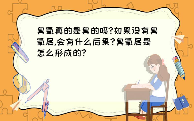 臭氧真的是臭的吗?如果没有臭氧层,会有什么后果?臭氧层是怎么形成的?