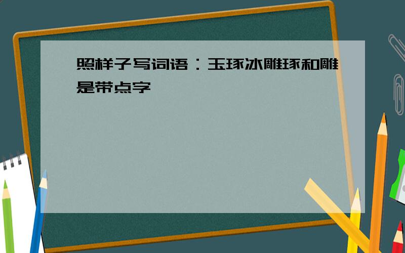 照样子写词语：玉琢冰雕琢和雕是带点字,