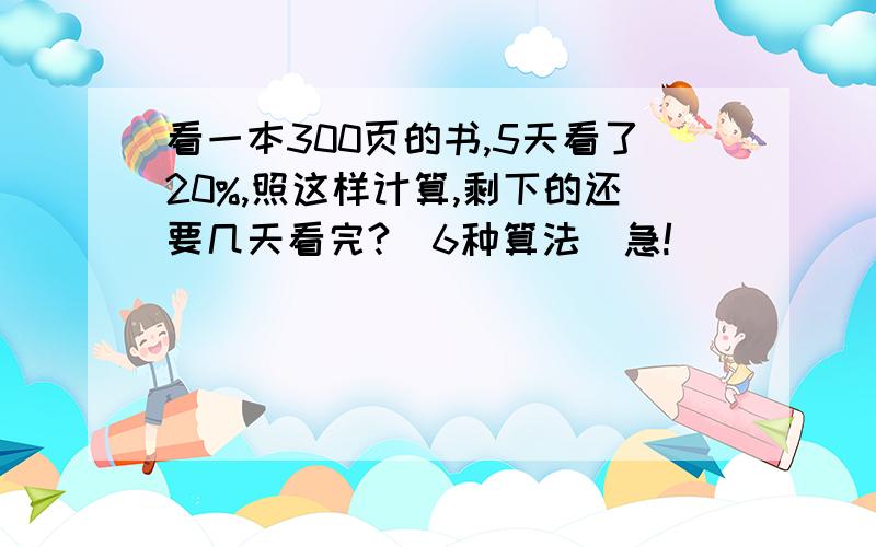 看一本300页的书,5天看了20%,照这样计算,剩下的还要几天看完?（6种算法）急!