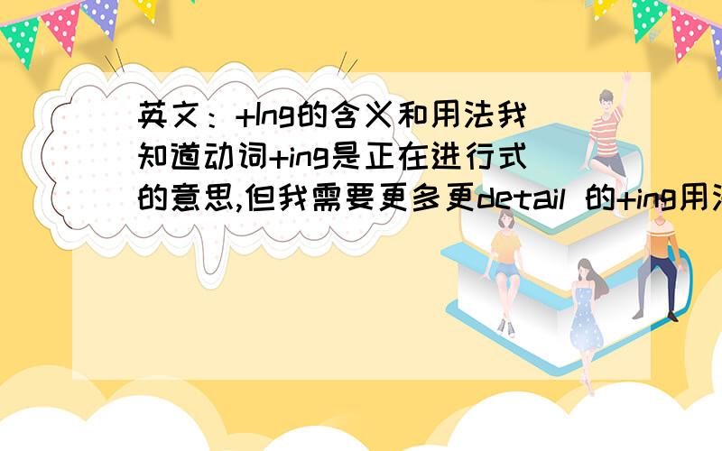 英文：+Ing的含义和用法我知道动词+ing是正在进行式的意思,但我需要更多更detail 的+ing用法和意义.比如,句子一开始就用comparing this...之类的.或是dazzling smile 等等……还有什麽用法么?最好附