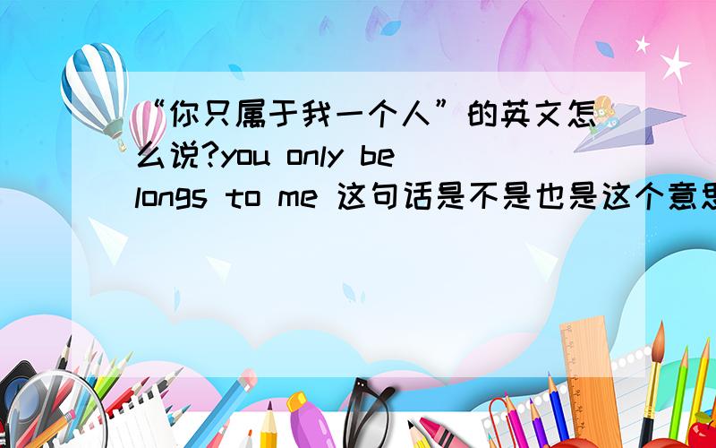 “你只属于我一个人”的英文怎么说?you only belongs to me 这句话是不是也是这个意思？