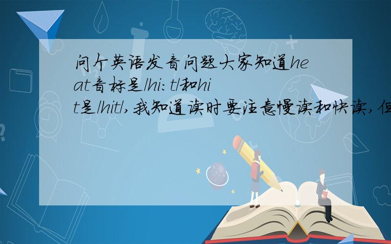 问个英语发音问题大家知道heat音标是/hi:t/和hit是/hit/,我知道读时要注意慢读和快读,但当我在口语讲话中总是将两者都快读了,那在国外这慢读和快读很被英语母语者重视吗