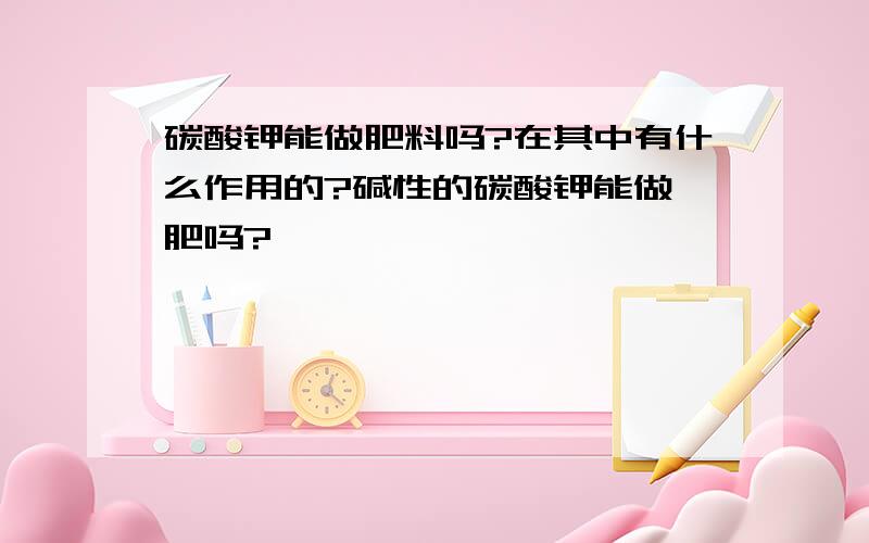 碳酸钾能做肥料吗?在其中有什么作用的?碱性的碳酸钾能做胛肥吗?