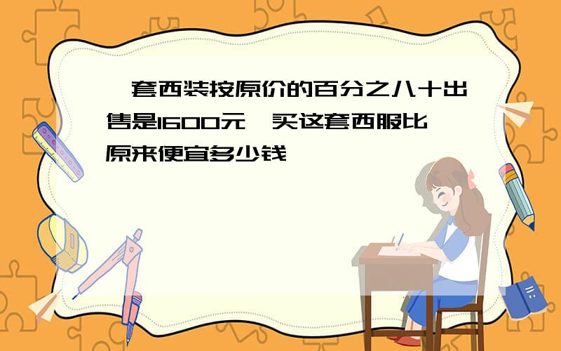 一套西装按原价的百分之八十出售是1600元,买这套西服比原来便宜多少钱