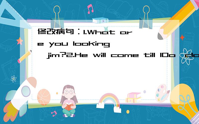 修改病句：1.What are you looking ,jim?2.He will come till 10o'clock.3.I was making shopping list when the telephone rang.4.There is many tea in the white box.