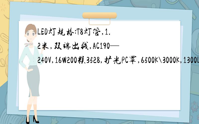 LED灯规格:T8灯管,1.2米,双端出线,AC190—240V,16W200颗3528,扩光PC罩,6500K\3000K,1300LM,