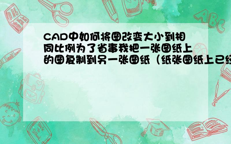 CAD中如何将图改变大小到相同比例为了省事我把一张图纸上的图复制到另一张图纸（纸张图纸上已经有了好几张图）上,但是复制过来只是个点,求问怎么才能转换至相同的比例?