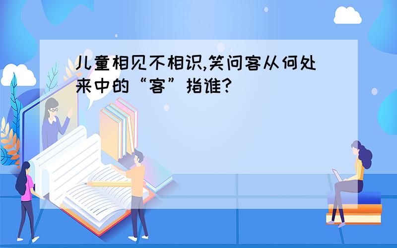 儿童相见不相识,笑问客从何处来中的“客”指谁?