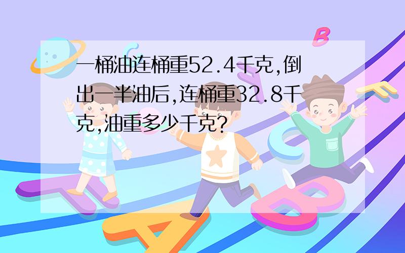 一桶油连桶重52.4千克,倒出一半油后,连桶重32.8千克,油重多少千克?