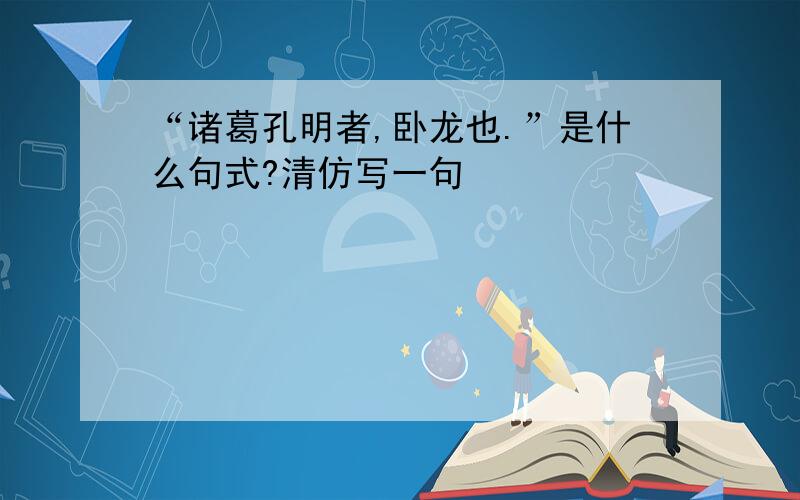 “诸葛孔明者,卧龙也.”是什么句式?清仿写一句