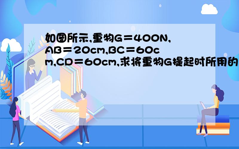 如图所示,重物G＝400N,AB＝20cm,BC＝60cm,CD＝60cm,求将重物G提起时所用的最小动力（图中装置可绕A点转动）.
