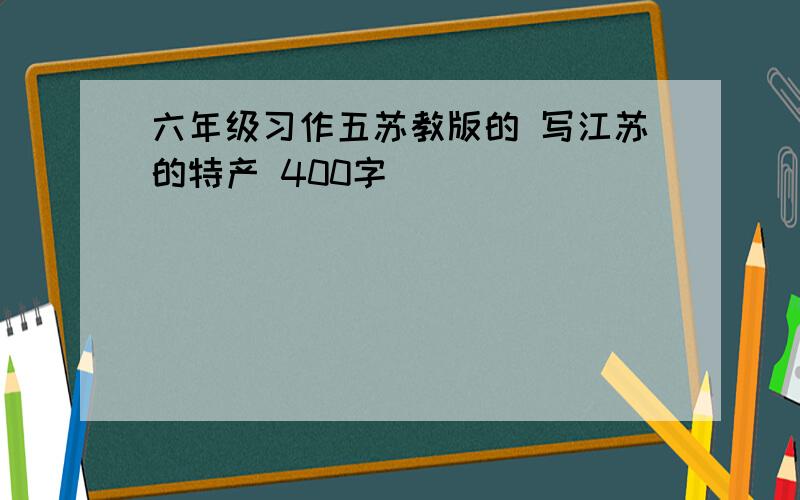 六年级习作五苏教版的 写江苏的特产 400字