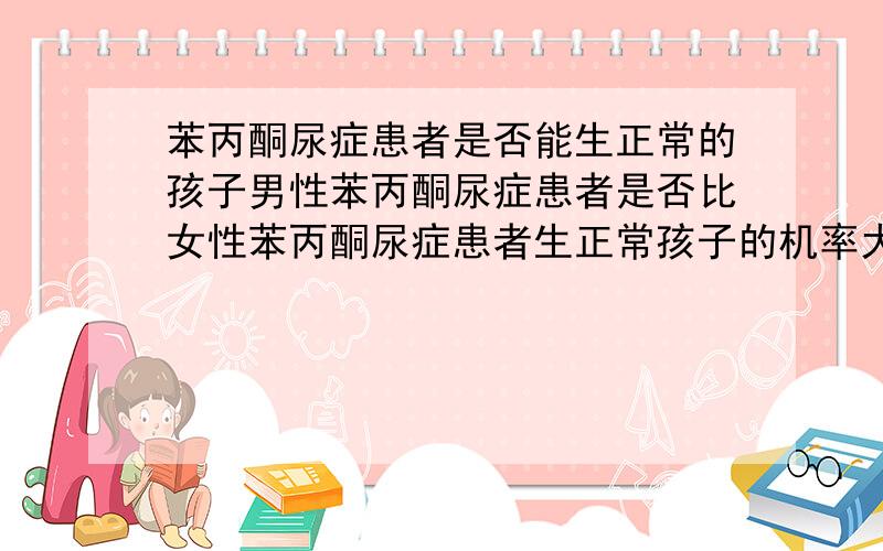 苯丙酮尿症患者是否能生正常的孩子男性苯丙酮尿症患者是否比女性苯丙酮尿症患者生正常孩子的机率大?找一下正常的,机率就大是吗