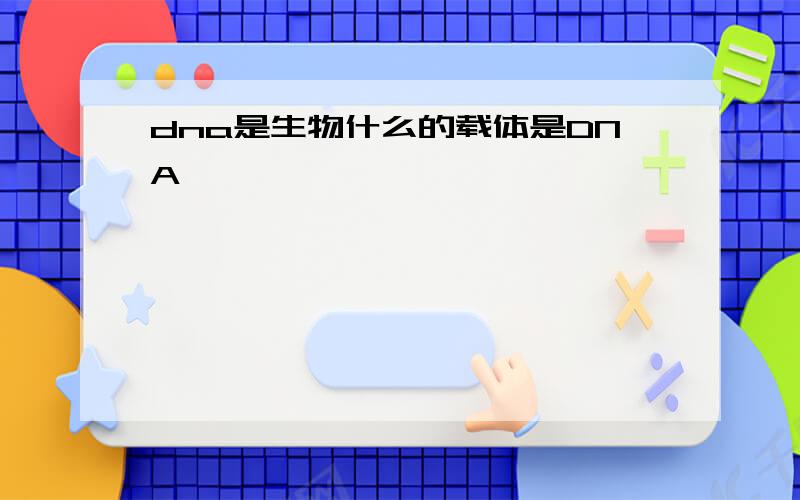 dna是生物什么的载体是DNA