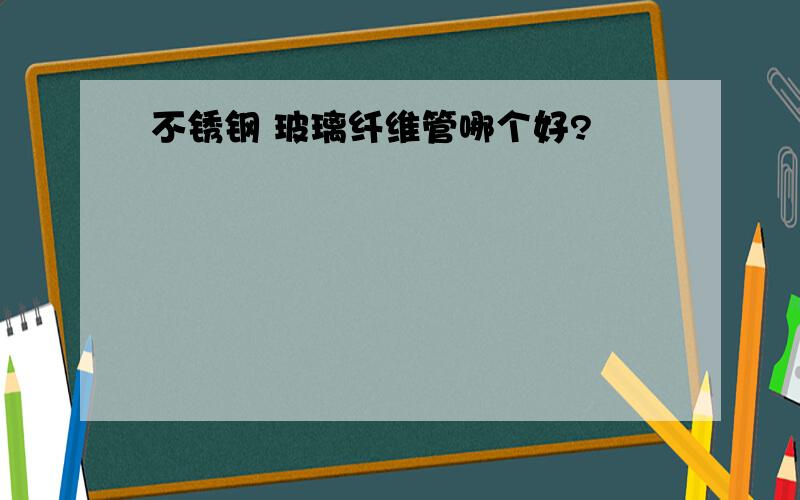 不锈钢 玻璃纤维管哪个好?