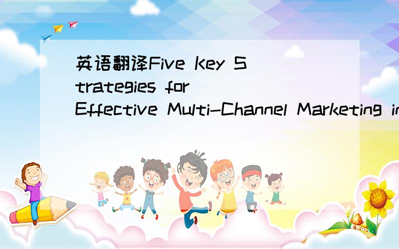 英语翻译Five Key Strategies for Effective Multi-Channel Marketing in Today’s Business Environment1 The Customer (Data) is King » Just as an oil company would not blindly drill small holes in the earth in search of oil,your organization sh