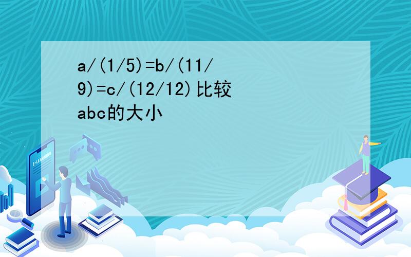 a/(1/5)=b/(11/9)=c/(12/12)比较abc的大小